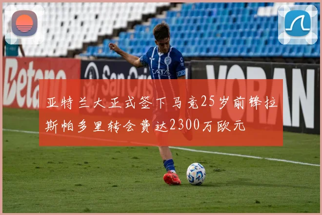 亚特兰大正式签下马竞25岁前锋拉斯帕多里转会费达2300万欧元