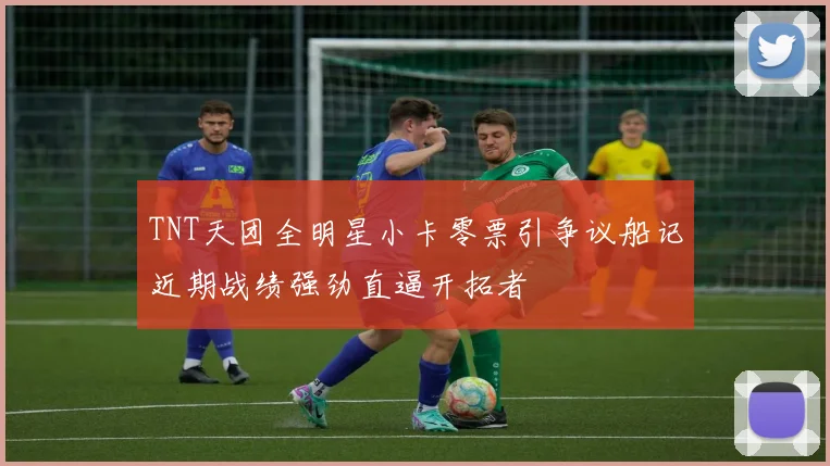 TNT天团全明星小卡零票引争议船记近期战绩强劲直逼开拓者