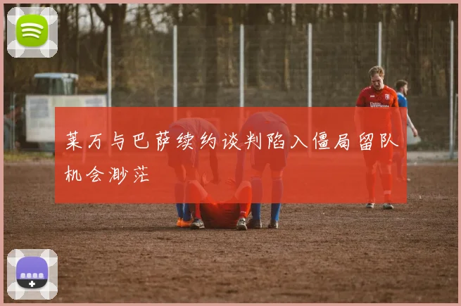莱万与巴萨续约谈判陷入僵局留队机会渺茫