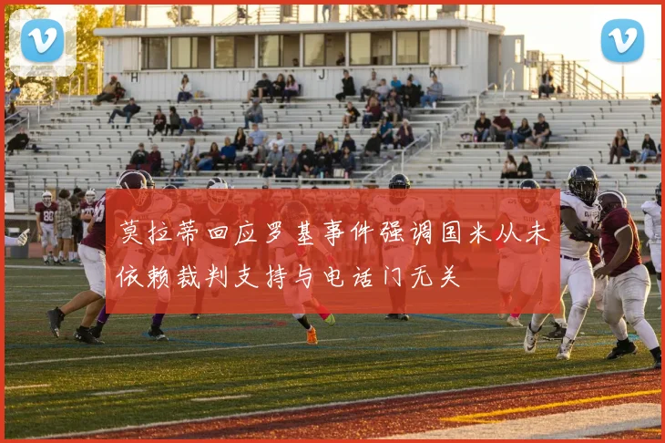 莫拉蒂回应罗基事件强调国米从未依赖裁判支持与电话门无关