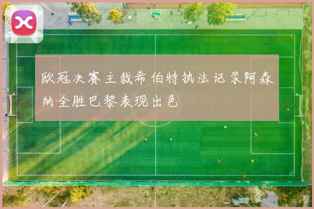 欧冠决赛主裁希伯特执法记录阿森纳全胜巴黎表现出色