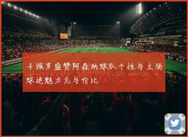 卡佩罗盛赞阿森纳球队个性与主场球迷魅力无与伦比