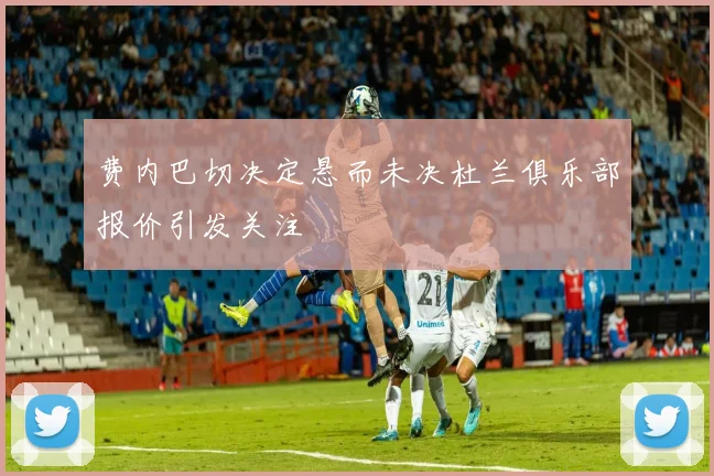 费内巴切决定悬而未决杜兰俱乐部报价引发关注