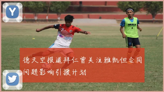 德天空报道拜仁曾关注雅凯但合同问题影响引援计划