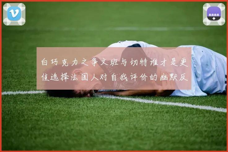 白巧克力之争文班与切特谁才是更佳选择法国人对自我评价的幽默反思