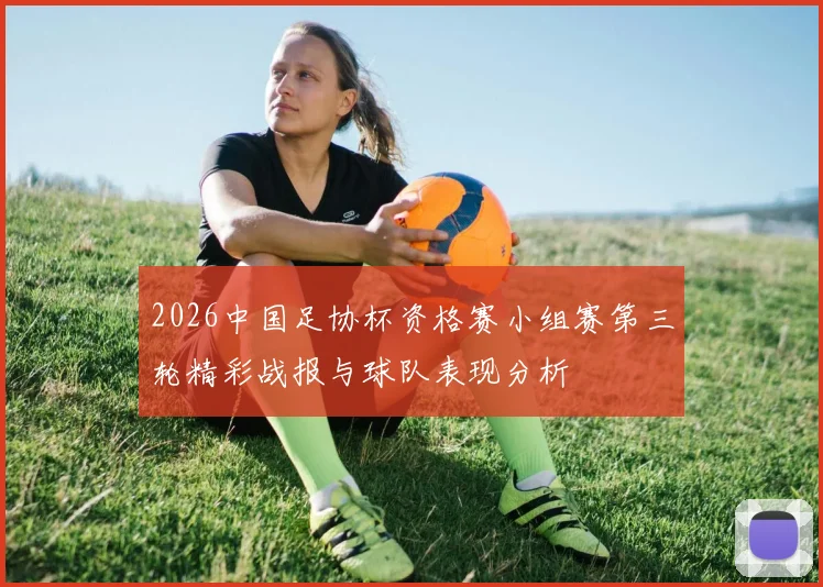 2026中国足协杯资格赛小组赛第三轮精彩战报与球队表现分析