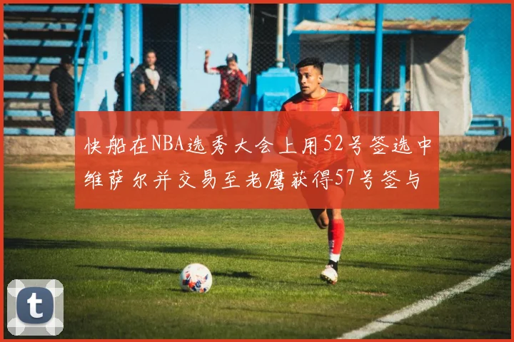 快船在NBA选秀大会上用52号签选中维萨尔并交易至老鹰获得57号签与现金补偿