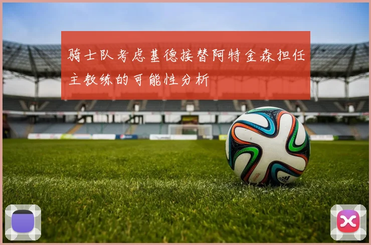 骑士队考虑基德接替阿特金森担任主教练的可能性分析