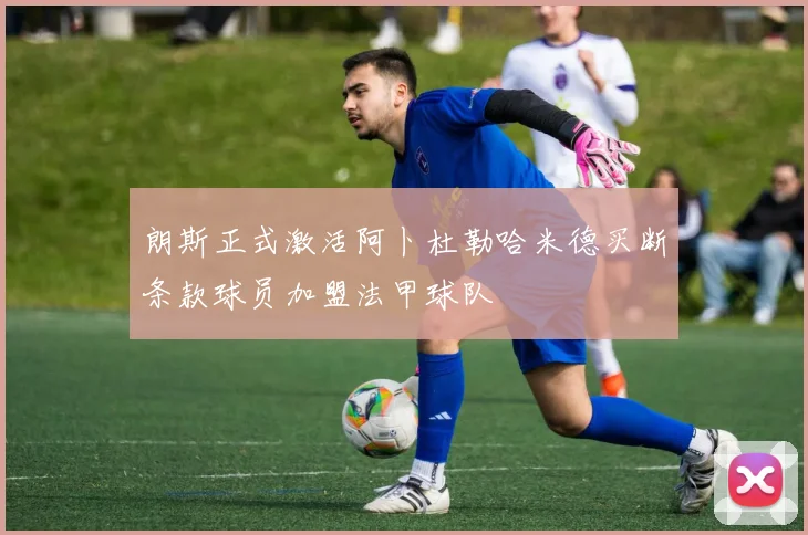 朗斯正式激活阿卜杜勒哈米德买断条款球员加盟法甲球队