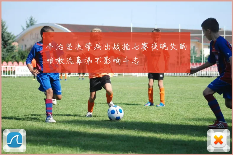 乔治坚决带病出战抢七赛夜晚失眠咳嗽流鼻涕不影响斗志