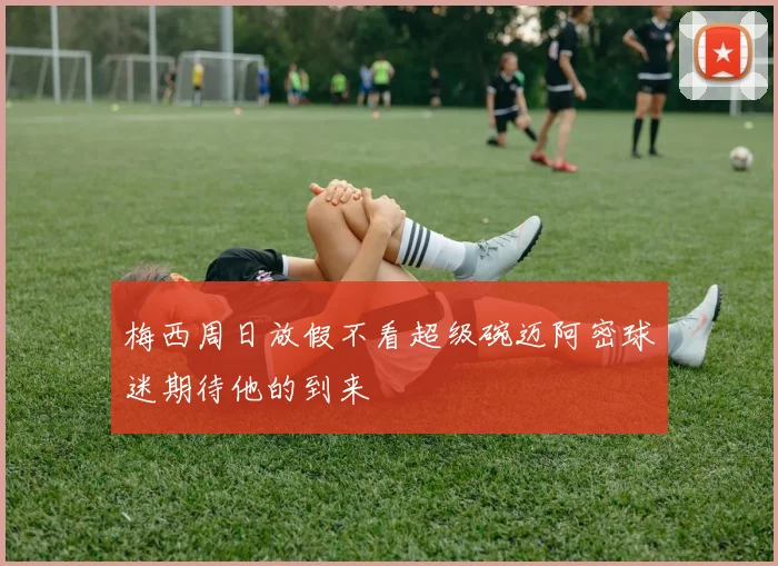 梅西周日放假不看超级碗迈阿密球迷期待他的到来