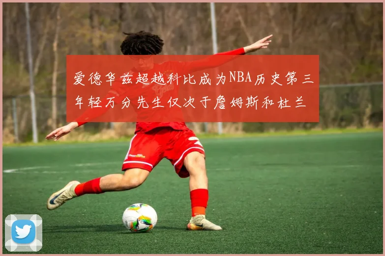 爱德华兹超越科比成为NBA历史第三年轻万分先生仅次于詹姆斯和杜兰特