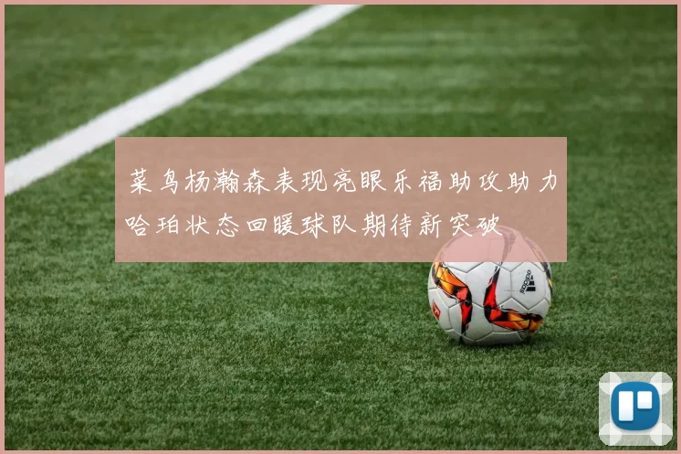 菜鸟杨瀚森表现亮眼乐福助攻助力哈珀状态回暖球队期待新突破