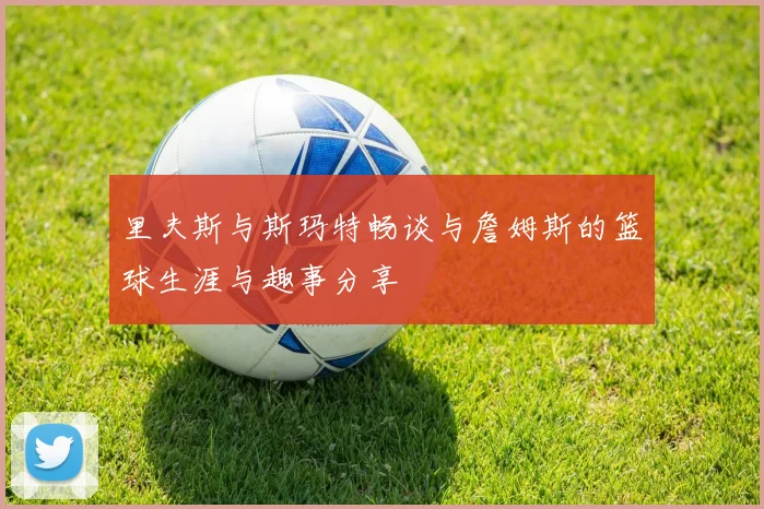 里夫斯与斯玛特畅谈与詹姆斯的篮球生涯与趣事分享
