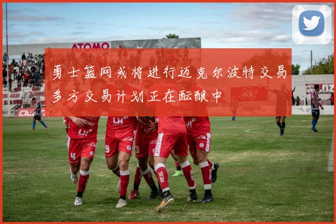 勇士篮网或将进行迈克尔波特交易多方交易计划正在酝酿中