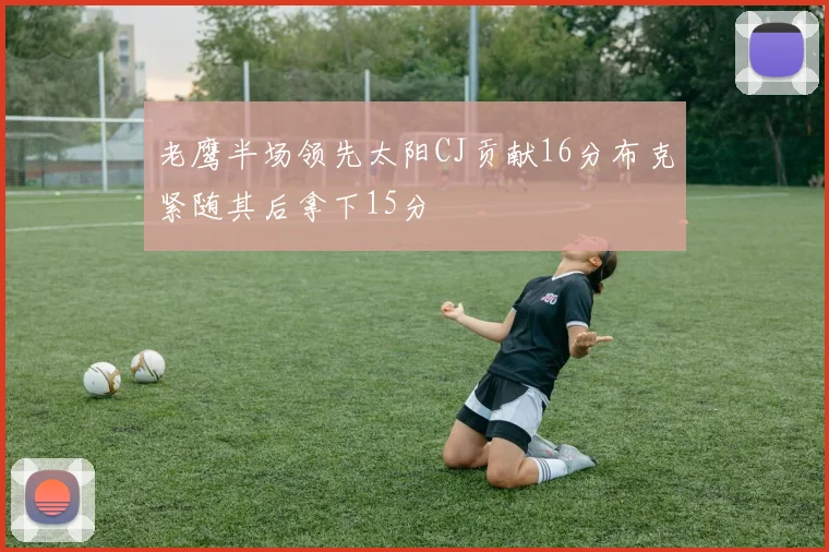 老鹰半场领先太阳CJ贡献16分布克紧随其后拿下15分