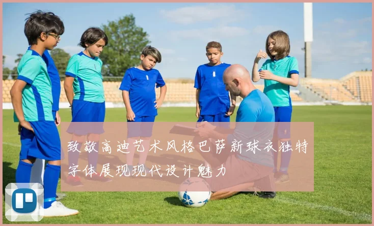 致敬高迪艺术风格巴萨新球衣独特字体展现现代设计魅力
